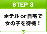 STEP3 ホテルor自宅で女の子を待機！