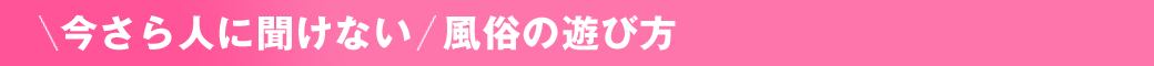 今さら人に聞けない 風俗の遊び方