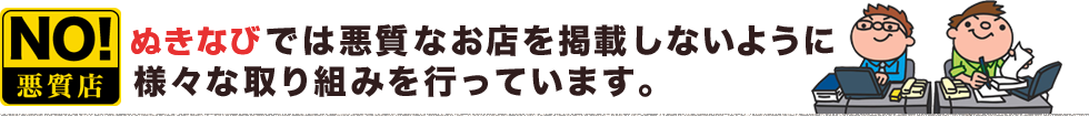 [NO！悪質店] ぬきなびでは悪質なお店を掲載しないように様々な取り組みを行っています。